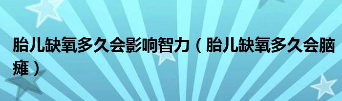 胎兒缺氧多久會(huì)影響智力（胎兒缺氧多久會(huì)腦癱）