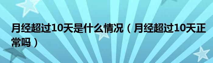 月經(jīng)超過(guò)10天是什么情況（月經(jīng)超過(guò)10天正常嗎）