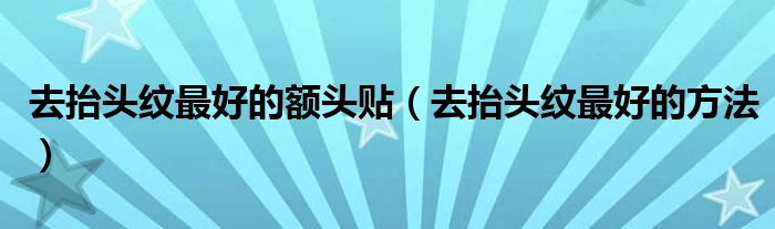 去抬頭紋最好的額頭貼（去抬頭紋最好的方法）