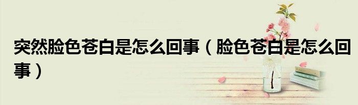 突然臉色蒼白是怎么回事（臉色蒼白是怎么回事）