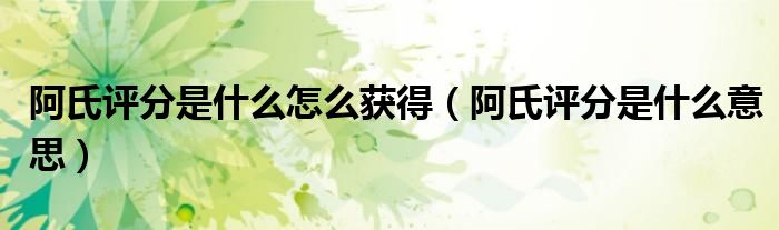阿氏評(píng)分是什么怎么獲得（阿氏評(píng)分是什么意思）