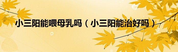 小三陽(yáng)能喂母乳嗎（小三陽(yáng)能治好嗎）