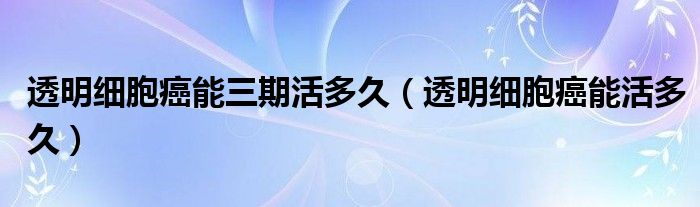 透明細胞癌能三期活多久（透明細胞癌能活多久）