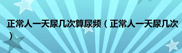 正常人一天尿幾次算尿頻（正常人一天尿幾次）