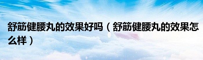 舒筋健腰丸的效果好嗎（舒筋健腰丸的效果怎么樣）