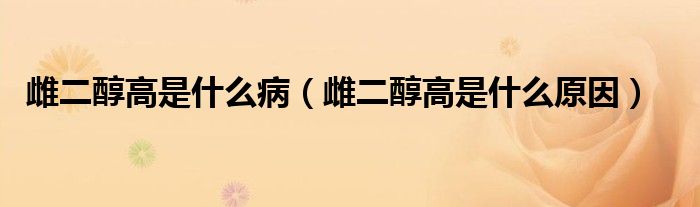 雌二醇高是什么病（雌二醇高是什么原因）