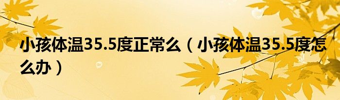 小孩體溫35.5度正常么（小孩體溫35.5度怎么辦）