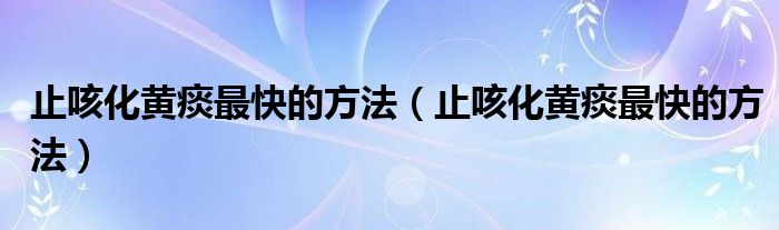 止咳化黃痰最快的方法（止咳化黃痰最快的方法）