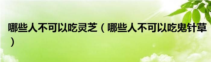 哪些人不可以吃靈芝（哪些人不可以吃鬼針草）