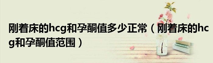 剛著床的hcg和孕酮值多少正常（剛著床的hcg和孕酮值范圍）