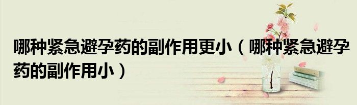 哪種緊急避孕藥的副作用更小（哪種緊急避孕藥的副作用?。?class='thumb lazy' /></a>
		    <header>
		<h2><a  href=