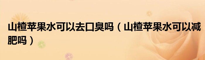 山楂蘋(píng)果水可以去口臭嗎（山楂蘋(píng)果水可以減肥嗎）