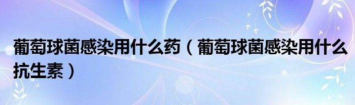 葡萄球菌感染用什么藥（葡萄球菌感染用什么抗生素）