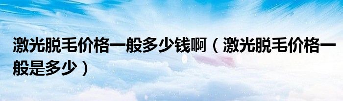 激光脫毛價格一般多少錢?。す饷撁珒r格一般是多少）