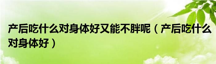 產(chǎn)后吃什么對(duì)身體好又能不胖呢（產(chǎn)后吃什么對(duì)身體好）