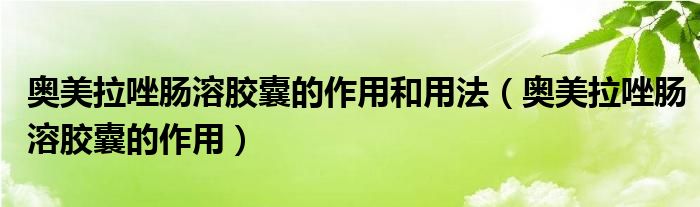 奧美拉唑腸溶膠囊的作用和用法（奧美拉唑腸溶膠囊的作用）