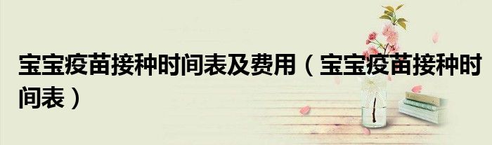 寶寶疫苗接種時(shí)間表及費(fèi)用（寶寶疫苗接種時(shí)間表）