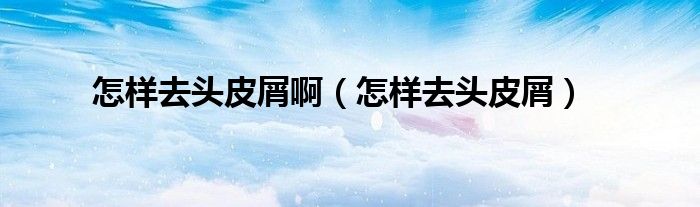 怎樣去頭皮屑?。ㄔ鯓尤ヮ^皮屑）