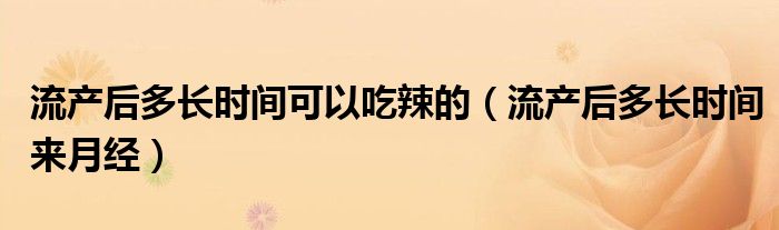 流產(chǎn)后多長(zhǎng)時(shí)間可以吃辣的（流產(chǎn)后多長(zhǎng)時(shí)間來(lái)月經(jīng)）