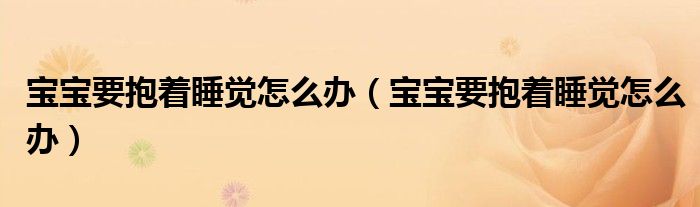 寶寶要抱著睡覺(jué)怎么辦（寶寶要抱著睡覺(jué)怎么辦）