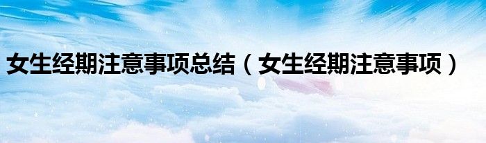 女生經(jīng)期注意事項總結(jié)（女生經(jīng)期注意事項）