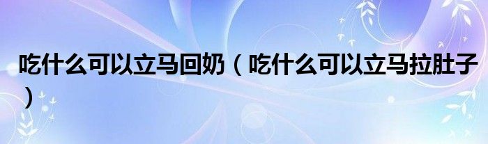 吃什么可以立馬回奶（吃什么可以立馬拉肚子）
