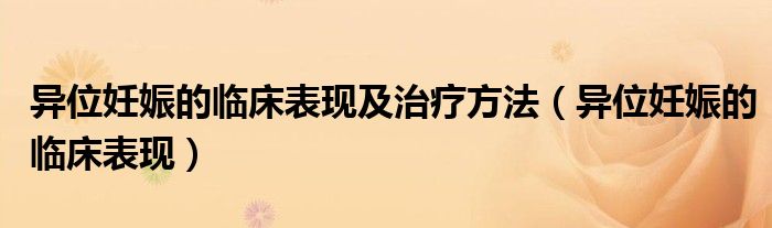 異位妊娠的臨床表現(xiàn)及治療方法（異位妊娠的臨床表現(xiàn)）