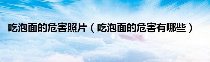 吃泡面的危害照片（吃泡面的危害有哪些）