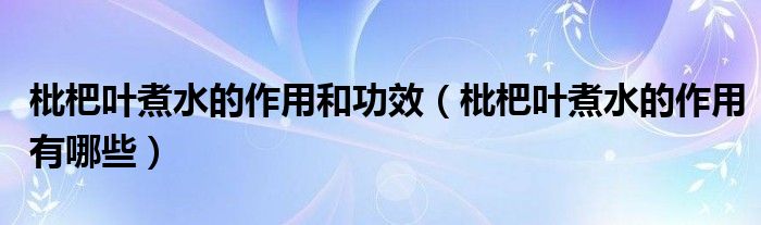 枇杷葉煮水的作用和功效（枇杷葉煮水的作用有哪些）