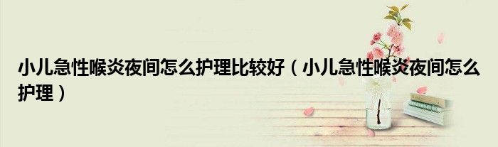 小兒急性喉炎夜間怎么護(hù)理比較好（小兒急性喉炎夜間怎么護(hù)理）