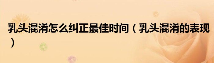 乳頭混淆怎么糾正最佳時間（乳頭混淆的表現(xiàn)）