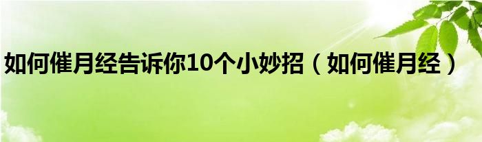 如何催月經(jīng)告訴你10個小妙招（如何催月經(jīng)）