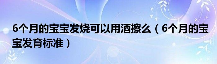 6個(gè)月的寶寶發(fā)燒可以用酒擦么（6個(gè)月的寶寶發(fā)育標(biāo)準(zhǔn)）