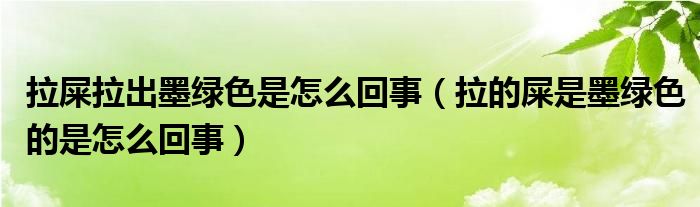 拉屎拉出墨綠色是怎么回事（拉的屎是墨綠色的是怎么回事）