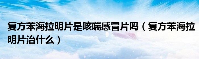 復方苯海拉明片是咳喘感冒片嗎（復方苯海拉明片治什么）