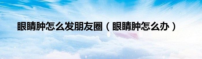 眼睛腫怎么發(fā)朋友圈（眼睛腫怎么辦）