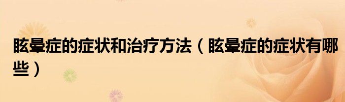 眩暈癥的癥狀和治療方法（眩暈癥的癥狀有哪些）