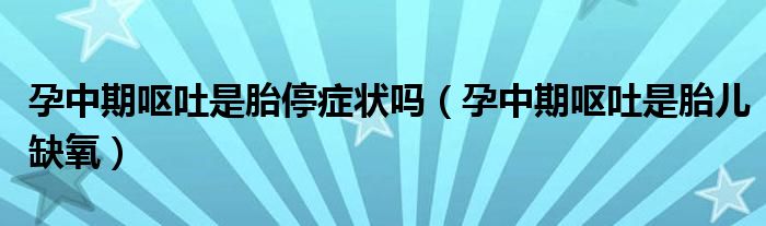 孕中期嘔吐是胎停癥狀嗎（孕中期嘔吐是胎兒缺氧）