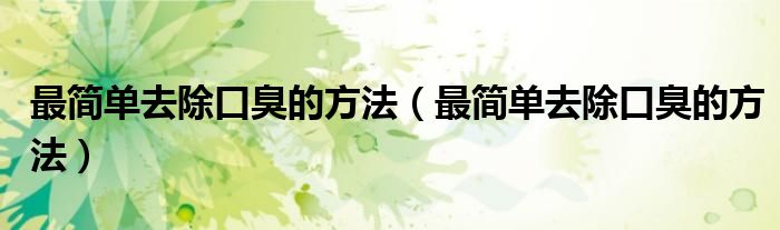 最簡(jiǎn)單去除口臭的方法（最簡(jiǎn)單去除口臭的方法）