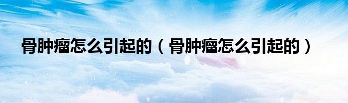 骨腫瘤怎么引起的（骨腫瘤怎么引起的）