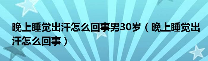 晚上睡覺出汗怎么回事男30歲（晚上睡覺出汗怎么回事）