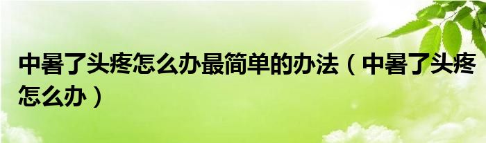 中暑了頭疼怎么辦最簡(jiǎn)單的辦法（中暑了頭疼怎么辦）