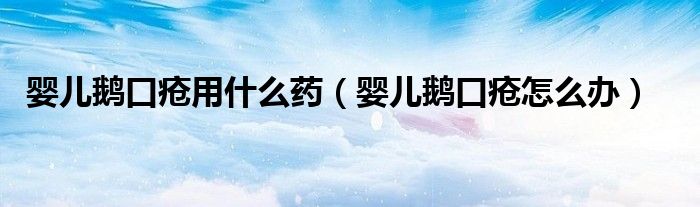 嬰兒鵝口瘡用什么藥（嬰兒鵝口瘡怎么辦）