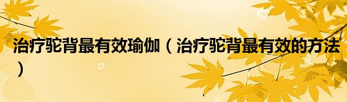 治療駝背最有效瑜伽（治療駝背最有效的方法）