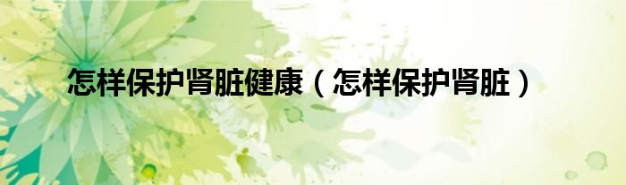 怎樣保護腎臟健康（怎樣保護腎臟）