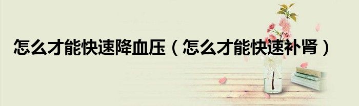 怎么才能快速降血壓（怎么才能快速補腎）