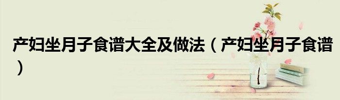 產婦坐月子食譜大全及做法（產婦坐月子食譜）