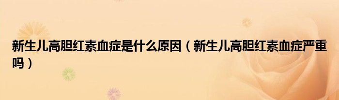 新生兒高膽紅素血癥是什么原因（新生兒高膽紅素血癥嚴重嗎）