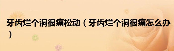 牙齒爛個(gè)洞很痛松動(dòng)（牙齒爛個(gè)洞很痛怎么辦）