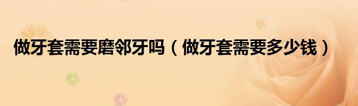 做牙套需要磨鄰牙嗎（做牙套需要多少錢）